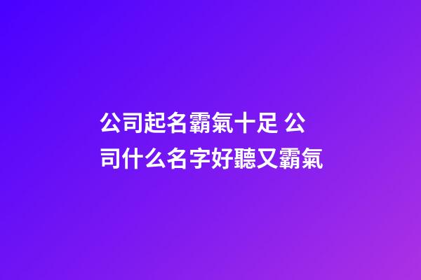 公司起名霸氣十足 公司什么名字好聽又霸氣